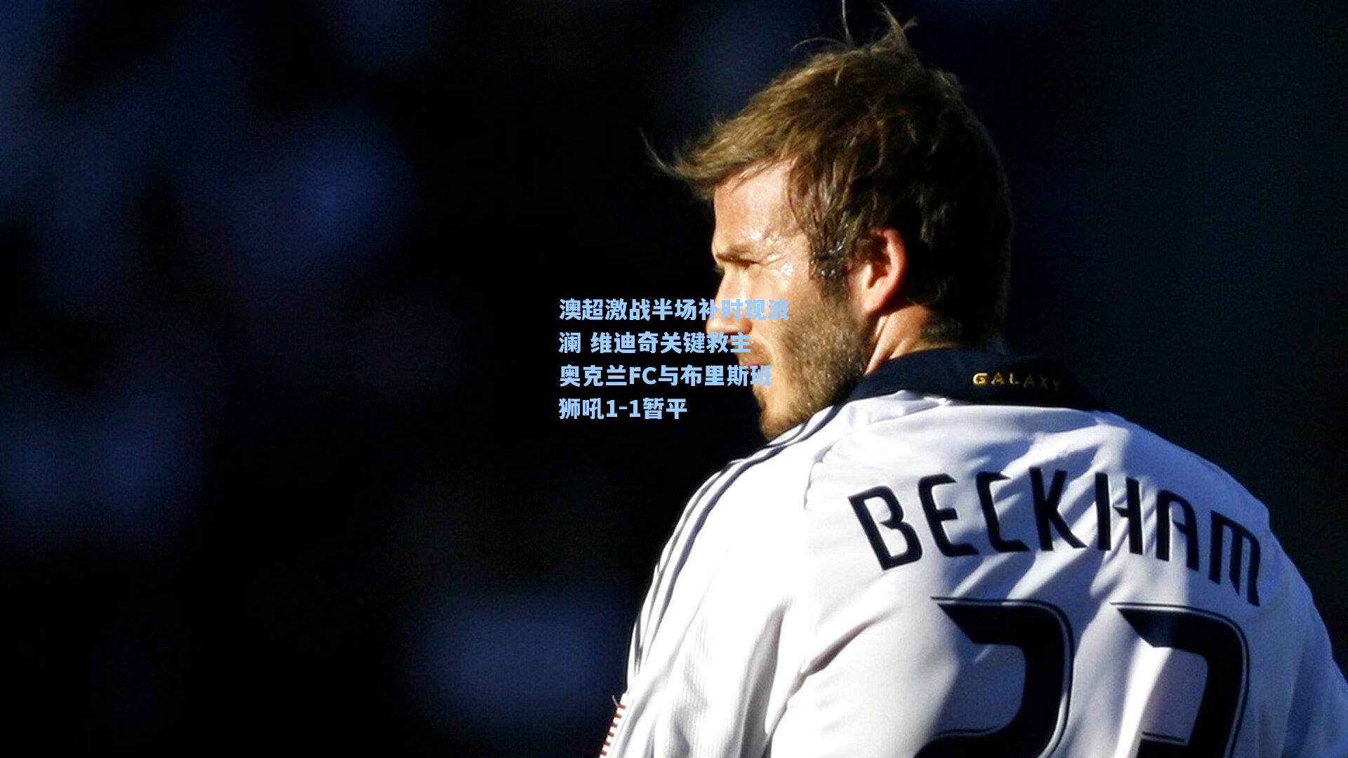 澳超激战半场补时现波澜 维迪奇关键救主 奥克兰FC与布里斯班狮吼1-1暂平