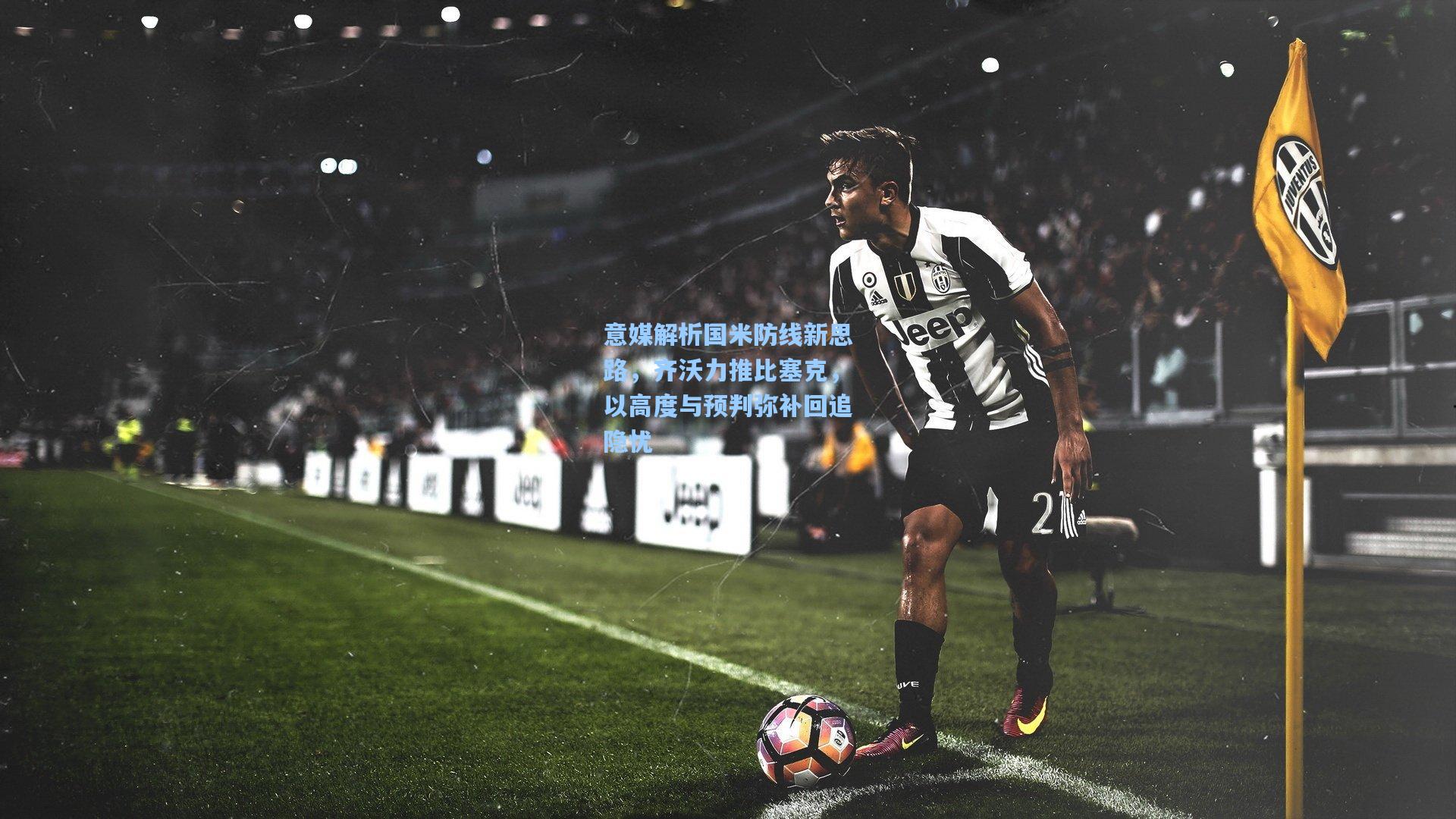 意媒解析国米防线新思路，齐沃力推比塞克，以高度与预判弥补回追隐忧