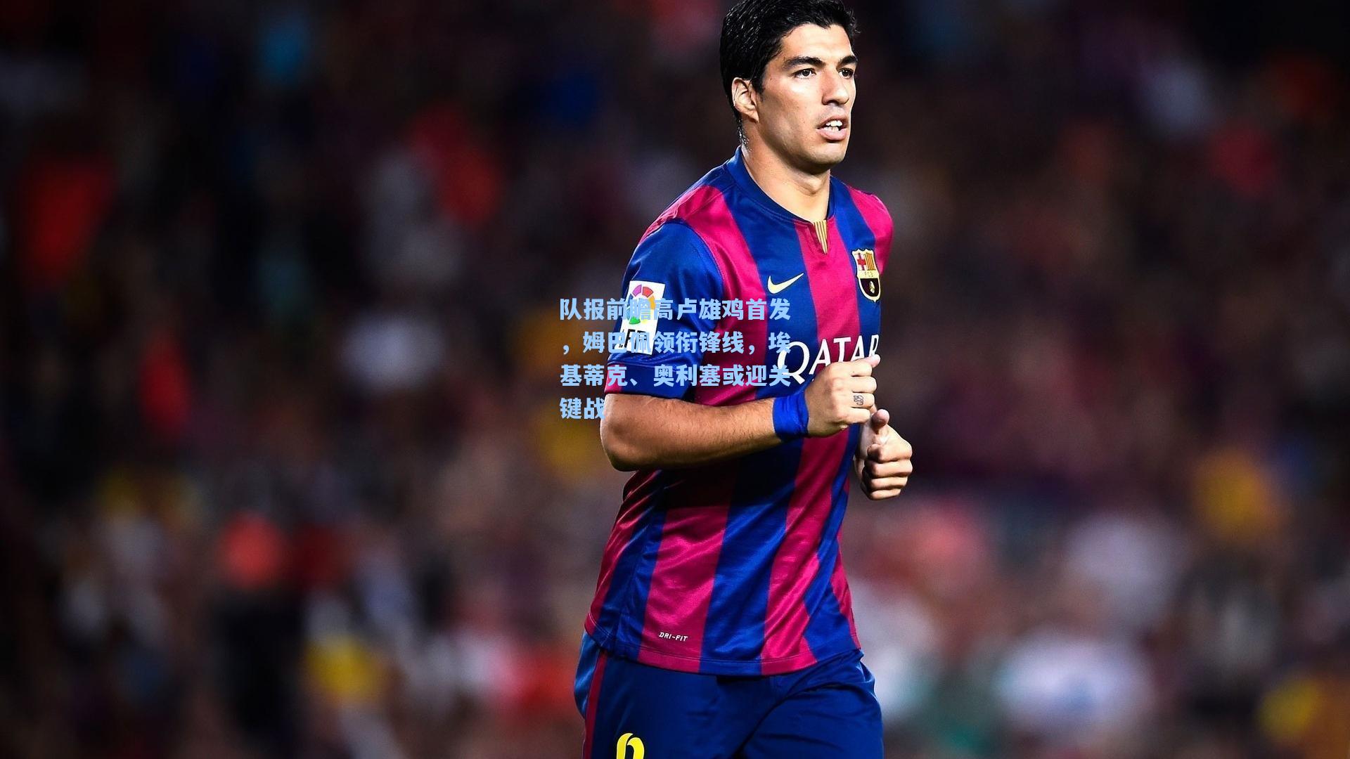 队报前瞻高卢雄鸡首发，姆巴佩领衔锋线，埃基蒂克、奥利塞或迎关键战